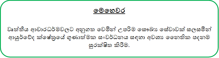 මෙහෙවර

වෘත්තීය ආචාරධර්මවලට අනුගත වෙමින් උපරිම සෞඛ්‍ය සේවාවක් සලසමින් ආයුර්වේද ක්ෂේත‍්‍රයේ ගුණාත්මක සංවර්ධනය සඳහා අවශ්‍ය නෛතික පදනම සුරක්ෂිත කිරීම.

